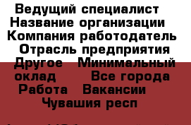 Ведущий специалист › Название организации ­ Компания-работодатель › Отрасль предприятия ­ Другое › Минимальный оклад ­ 1 - Все города Работа » Вакансии   . Чувашия респ.